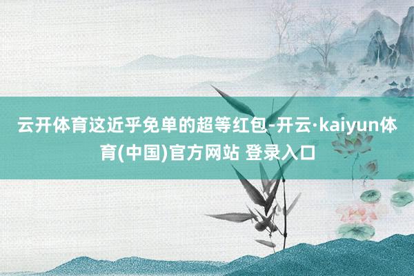 云开体育这近乎免单的超等红包-开云·kaiyun体育(中国)官方网站 登录入口