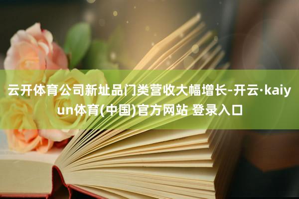 云开体育公司新址品门类营收大幅增长-开云·kaiyun体育(中国)官方网站 登录入口