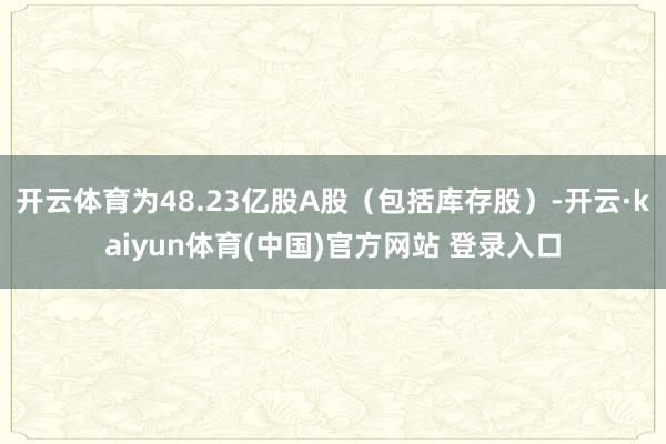 开云体育为48.23亿股A股（包括库存股）-开云·kaiyun体育(中国)官方网站 登录入口