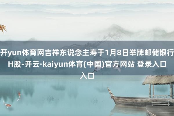 开yun体育网吉祥东说念主寿于1月8日举牌邮储银行H股-开云·kaiyun体育(中国)官方网站 登录入口