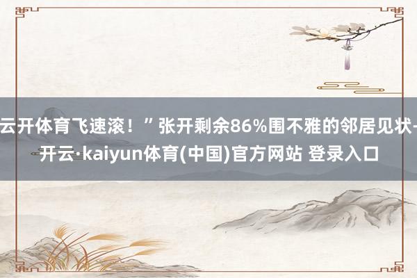 云开体育飞速滚！”张开剩余86%围不雅的邻居见状-开云·kaiyun体育(中国)官方网站 登录入口
