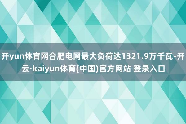 开yun体育网合肥电网最大负荷达1321.9万千瓦-开云·kaiyun体育(中国)官方网站 登录入口