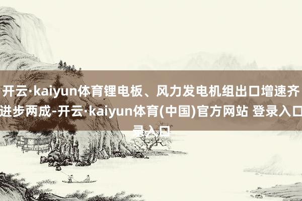 开云·kaiyun体育锂电板、风力发电机组出口增速齐进步两成-开云·kaiyun体育(中国)官方网站 登录入口