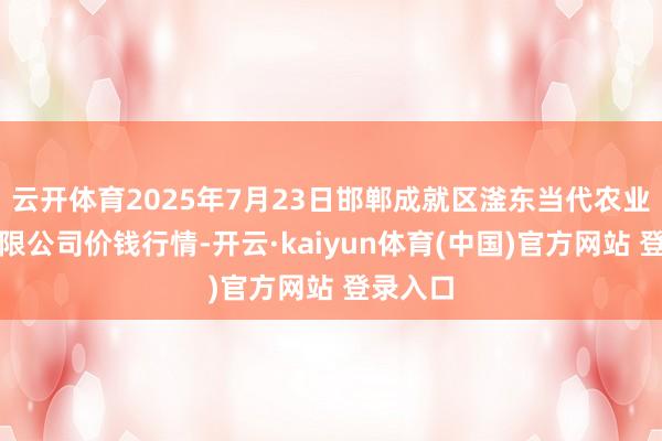 云开体育2025年7月23日邯郸成就区滏东当代农业科罚有限公司价钱行情-开云·kaiyun体育(中国)官方网站 登录入口