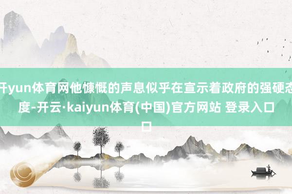 开yun体育网他慷慨的声息似乎在宣示着政府的强硬态度-开云·kaiyun体育(中国)官方网站 登录入口
