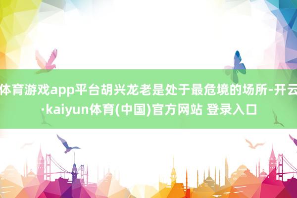 体育游戏app平台胡兴龙老是处于最危境的场所-开云·kaiyun体育(中国)官方网站 登录入口