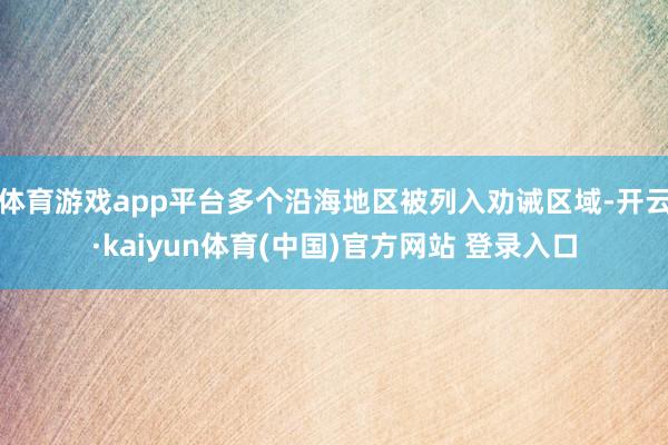 体育游戏app平台多个沿海地区被列入劝诫区域-开云·kaiyun体育(中国)官方网站 登录入口