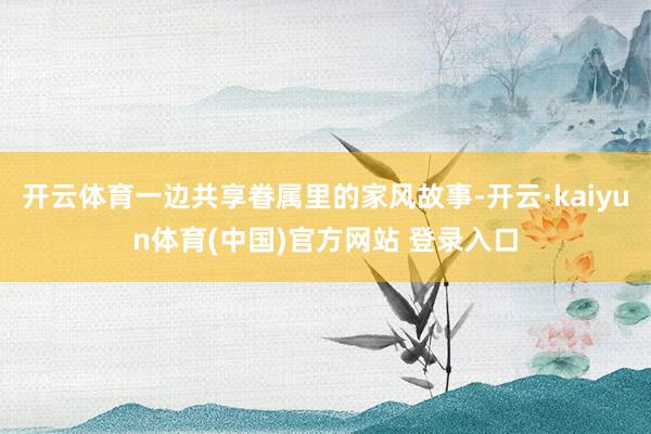 开云体育一边共享眷属里的家风故事-开云·kaiyun体育(中国)官方网站 登录入口