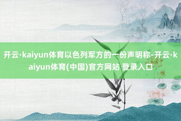 开云·kaiyun体育以色列军方的一份声明称-开云·kaiyun体育(中国)官方网站 登录入口