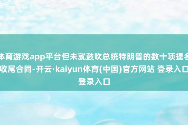 体育游戏app平台但未就鼓吹总统特朗普的数十项提名收尾合同-开云·kaiyun体育(中国)官方网站 登录入口