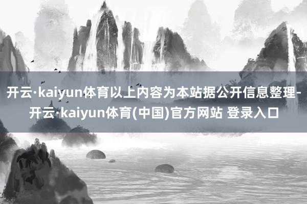 开云·kaiyun体育以上内容为本站据公开信息整理-开云·kaiyun体育(中国)官方网站 登录入口