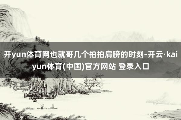 开yun体育网也就哥几个拍拍肩膀的时刻-开云·kaiyun体育(中国)官方网站 登录入口