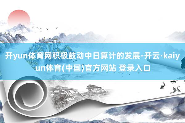开yun体育网积极鼓动中日算计的发展-开云·kaiyun体育(中国)官方网站 登录入口