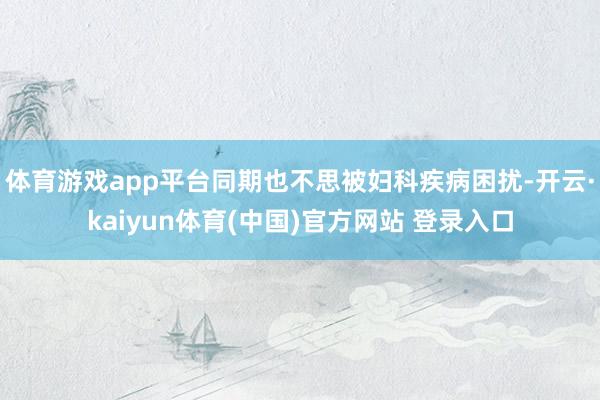 体育游戏app平台同期也不思被妇科疾病困扰-开云·kaiyun体育(中国)官方网站 登录入口