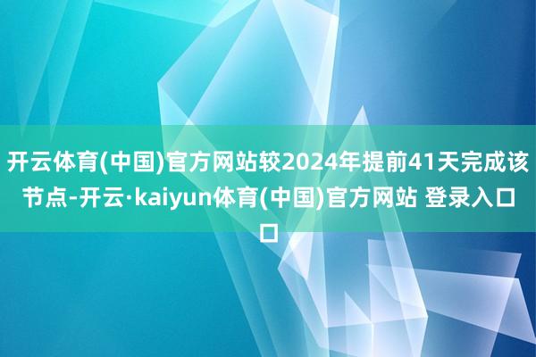开云体育(中国)官方网站较2024年提前41天完成该节点-开云·kaiyun体育(中国)官方网站 登录入口