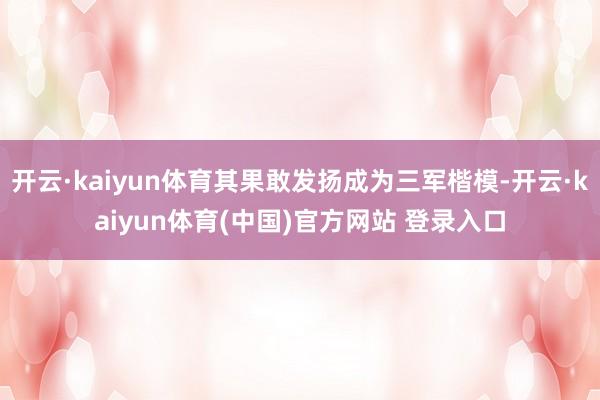 开云·kaiyun体育其果敢发扬成为三军楷模-开云·kaiyun体育(中国)官方网站 登录入口