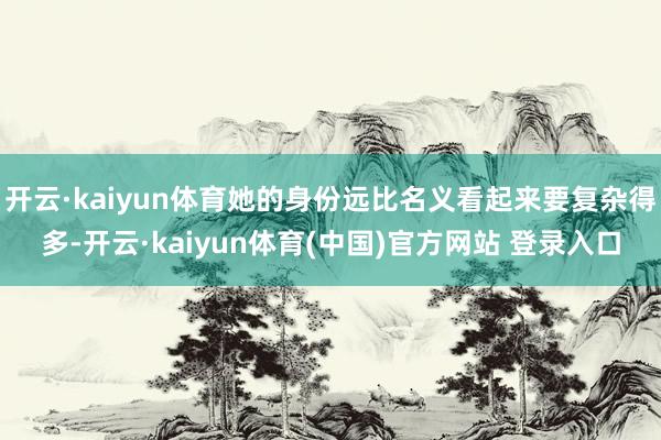 开云·kaiyun体育她的身份远比名义看起来要复杂得多-开云·kaiyun体育(中国)官方网站 登录入口