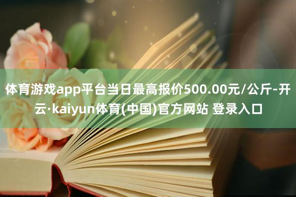 体育游戏app平台当日最高报价500.00元/公斤-开云·kaiyun体育(中国)官方网站 登录入口