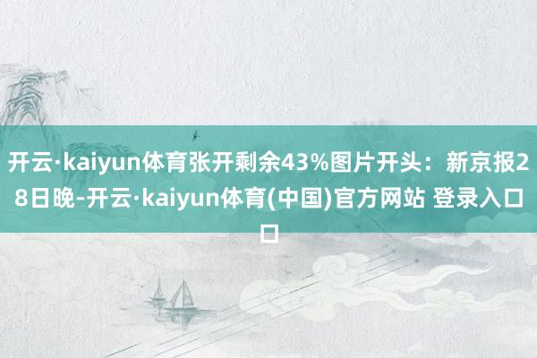 开云·kaiyun体育张开剩余43%图片开头:新京报28日晚-开云·kaiyun体育(中国)官方网站 登录入口