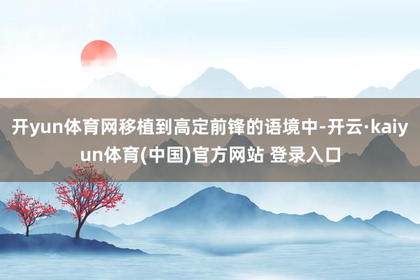 开yun体育网移植到高定前锋的语境中-开云·kaiyun体育(中国)官方网站 登录入口