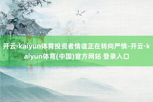 开云·kaiyun体育投资者情谊正在转向严慎-开云·kaiyun体育(中国)官方网站 登录入口