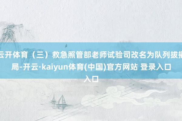 云开体育(三)救急照管部老师试验司改名为队列拔擢局-开云·kaiyun体育(中国)官方网站 登录入口