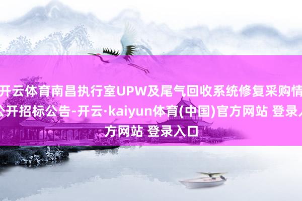 开云体育南昌执行室UPW及尾气回收系统修复采购情势公开招标公告-开云·kaiyun体育(中国)官方网站 登录入口