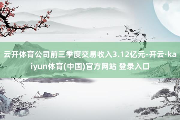 云开体育公司前三季度交易收入3.12亿元-开云·kaiyun体育(中国)官方网站 登录入口