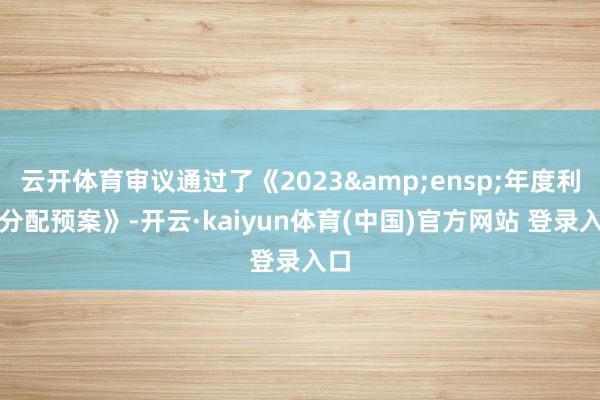 云开体育审议通过了《2023 年度利润分配预案》-开云·kaiyun体育(中国)官方网站 登录入口