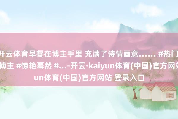 开云体育早餐在博主手里 充满了诗情画意…… #热门 #好意思食博主 #惊艳蓦然 #...-开云·kaiyun体育(中国)官方网站 登录入口