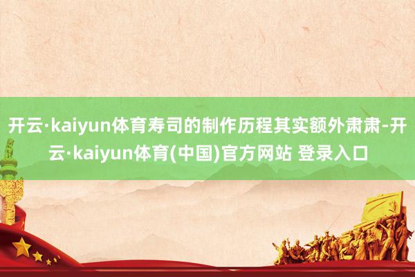 开云·kaiyun体育寿司的制作历程其实额外肃肃-开云·kaiyun体育(中国)官方网站 登录入口