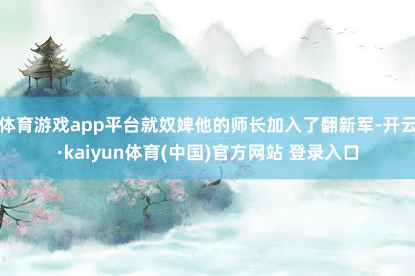 体育游戏app平台就奴婢他的师长加入了翻新军-开云·kaiyun体育(中国)官方网站 登录入口