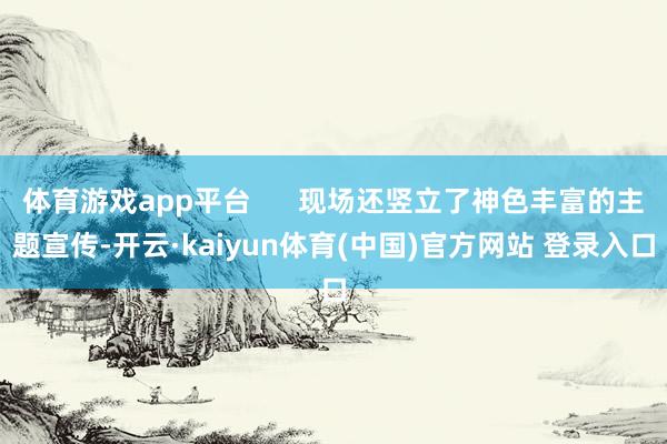 体育游戏app平台      现场还竖立了神色丰富的主题宣传-开云·kaiyun体育(中国)官方网站 登录入口