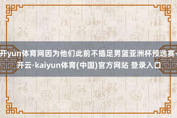 开yun体育网因为他们此前不插足男篮亚洲杯预选赛-开云·kaiyun体育(中国)官方网站 登录入口