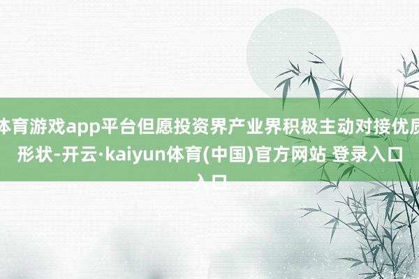 体育游戏app平台但愿投资界产业界积极主动对接优质形状-开云·kaiyun体育(中国)官方网站 登录入口