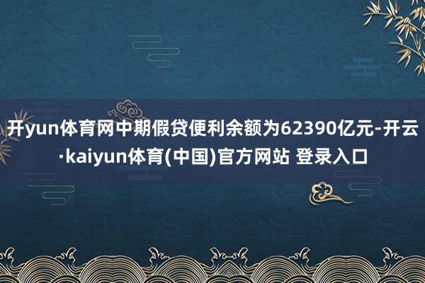 开yun体育网中期假贷便利余额为62390亿元-开云·kaiyun体育(中国)官方网站 登录入口
