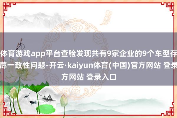体育游戏app平台查验发现共有9家企业的9个车型存在坐蓐一致性问题-开云·kaiyun体育(中国)官方网站 登录入口