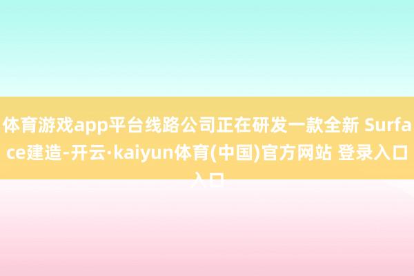 体育游戏app平台线路公司正在研发一款全新 Surface建造-开云·kaiyun体育(中国)官方网站 登录入口