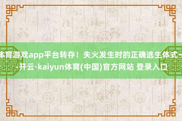 体育游戏app平台转存！失火发生时的正确逃生体式→-开云·kaiyun体育(中国)官方网站 登录入口