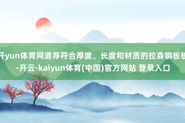 开yun体育网遴荐符合厚度、长度和材质的拉森钢板桩-开云·kaiyun体育(中国)官方网站 登录入口