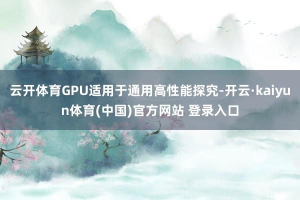 云开体育GPU适用于通用高性能探究-开云·kaiyun体育(中国)官方网站 登录入口