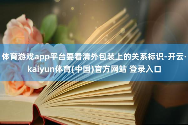 体育游戏app平台要看清外包装上的关系标识-开云·kaiyun体育(中国)官方网站 登录入口
