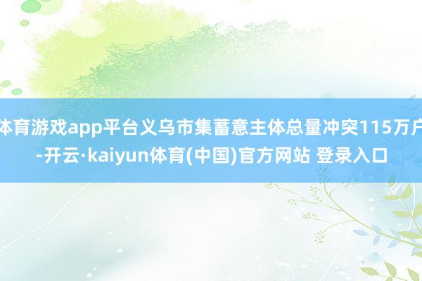体育游戏app平台义乌市集蓄意主体总量冲突115万户-开云·kaiyun体育(中国)官方网站 登录入口
