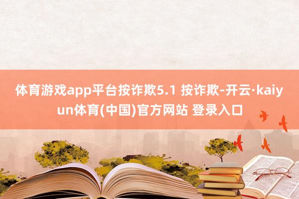 体育游戏app平台按诈欺5.1 按诈欺-开云·kaiyun体育(中国)官方网站 登录入口