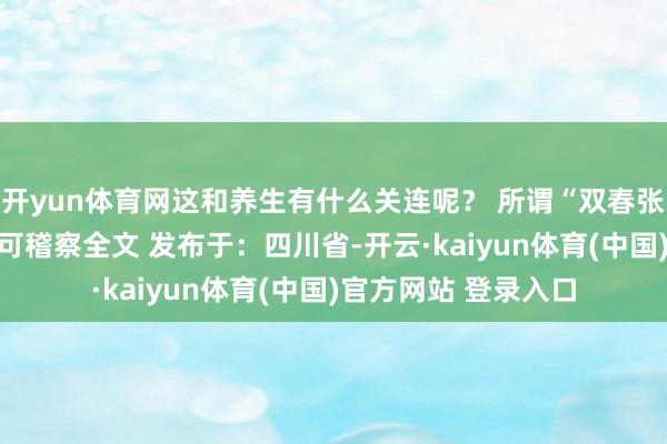 开yun体育网这和养生有什么关连呢? 所谓“双春张开剩余92%登录后可稽察全文 发布于:四川省-开云·kaiyun体育(中国)官方网站 登录入口
