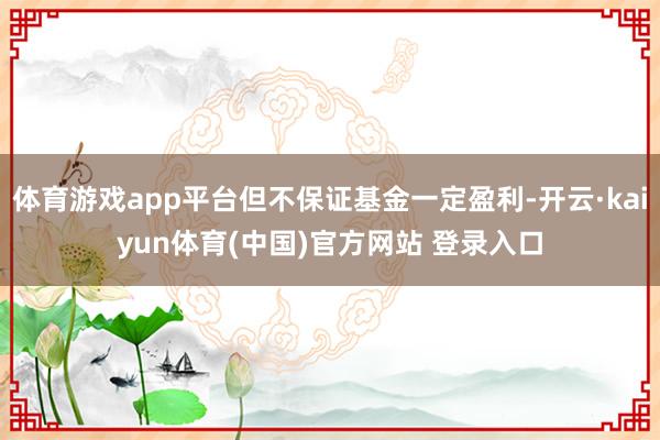 体育游戏app平台但不保证基金一定盈利-开云·kaiyun体育(中国)官方网站 登录入口