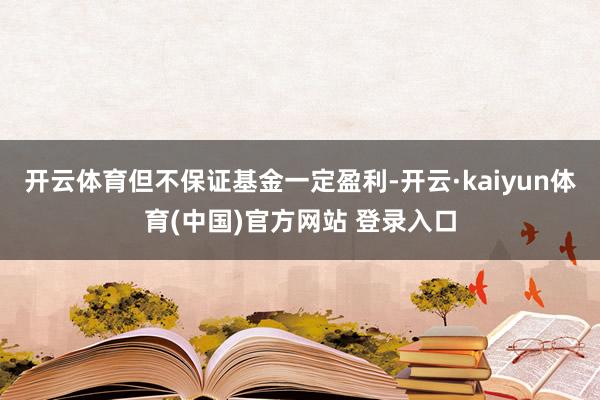 开云体育但不保证基金一定盈利-开云·kaiyun体育(中国)官方网站 登录入口