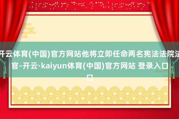 开云体育(中国)官方网站他将立即任命两名宪法法院法官-开云·kaiyun体育(中国)官方网站 登录入口