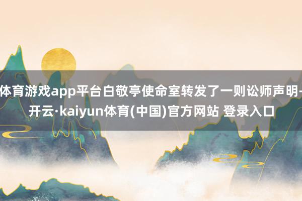 体育游戏app平台白敬亭使命室转发了一则讼师声明-开云·kaiyun体育(中国)官方网站 登录入口