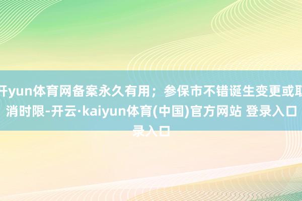 开yun体育网备案永久有用;参保市不错诞生变更或取消时限-开云·kaiyun体育(中国)官方网站 登录入口